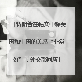 特朗普在帖文中称美国和中国的关系“非常好”，外交部回应