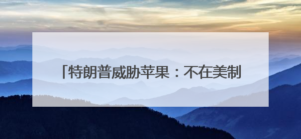 特朗普威胁苹果：不在美制造，就缴至少25%关税