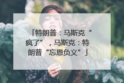 特朗普：马斯克“疯了”，马斯克：特朗普“忘恩负义”