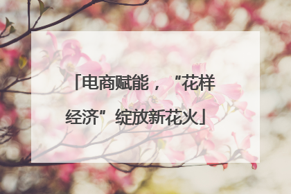 电商赋能，“花样经济”绽放新花火