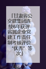 甘肃省公交建集团连续6年获评省属企业党建工作责任制考核评价“优秀”等次