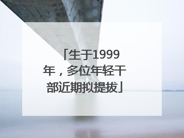 生于1999年，多位年轻干部近期拟提拔