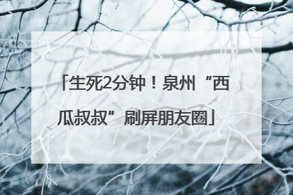 生死2分钟！泉州“西瓜叔叔”刷屏朋友圈