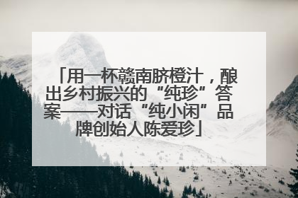 用一杯赣南脐橙汁，酿出乡村振兴的“纯珍”答案——对话“纯小闲”品牌创始人陈爱珍
