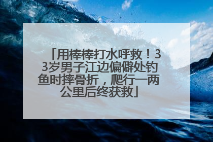 用棒棒打水呼救！33岁男子江边偏僻处钓鱼时摔骨折，爬行一两公里后终获救