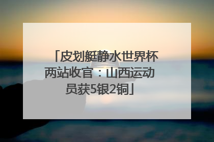 皮划艇静水世界杯两站收官：山西运动员获5银2铜