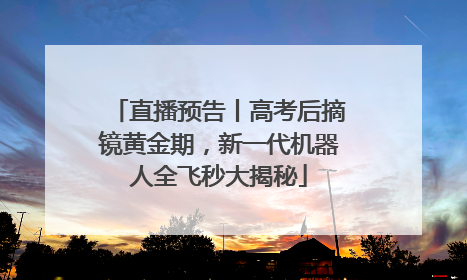 直播预告丨高考后摘镜黄金期，新一代机器人全飞秒大揭秘