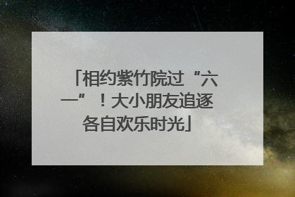 相约紫竹院过“六一”！大小朋友追逐各自欢乐时光