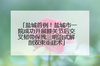 盐城首例！盐城市一院成功开展膝关节后交叉韧带保残三明治式解剖双束重建术