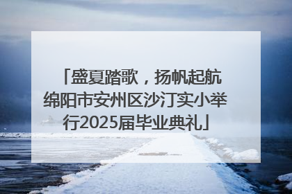 盛夏踏歌，扬帆起航 绵阳市安州区沙汀实小举行2025届毕业典礼