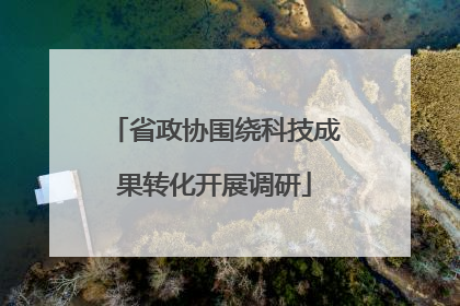 省政协围绕科技成果转化开展调研
