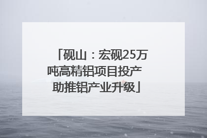砚山：宏砚25万吨高精铝项目投产 助推铝产业升级