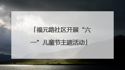 福元路社区开展“六一”儿童节主题活动