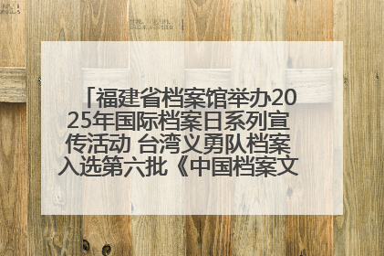 福建省档案馆举办2025年国际档案日系列宣传活动 台湾义勇队档案入选第六批《中国档案文献遗产名录》