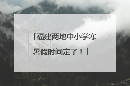 福建两地中小学寒暑假时间定了！