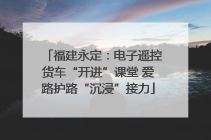 福建永定：电子遥控货车“开进”课堂 爱路护路“沉浸”接力