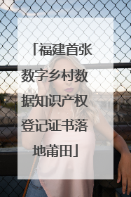 福建首张数字乡村数据知识产权登记证书落地莆田
