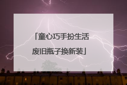 童心巧手扮生活 废旧瓶子换新装