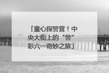 童心探警营！中央大街上的“警”彩六一奇妙之旅
