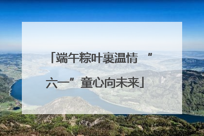端午粽叶裹温情 “六一”童心向未来