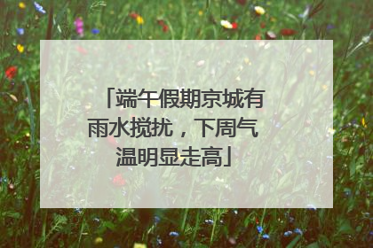 端午假期京城有雨水搅扰，下周气温明显走高