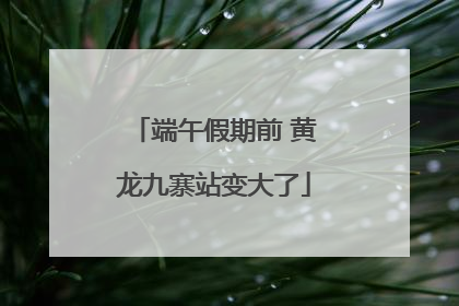 端午假期前 黄龙九寨站变大了