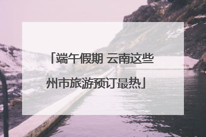 端午假期 云南这些州市旅游预订最热