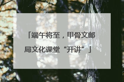 端午将至，甲骨文邮局文化课堂“开讲”