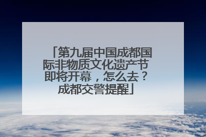 第九届中国成都国际非物质文化遗产节即将开幕，怎么去？成都交警提醒