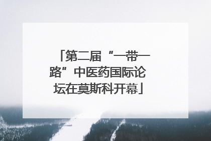 第二届“一带一路”中医药国际论坛在莫斯科开幕