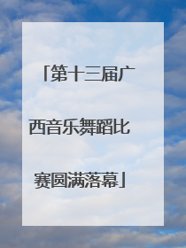 第十三届广西音乐舞蹈比赛圆满落幕