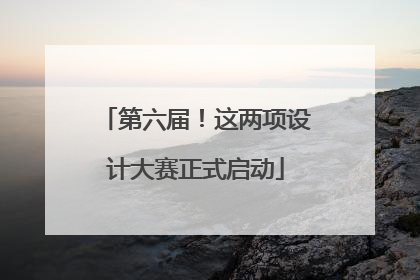 第六届！这两项设计大赛正式启动