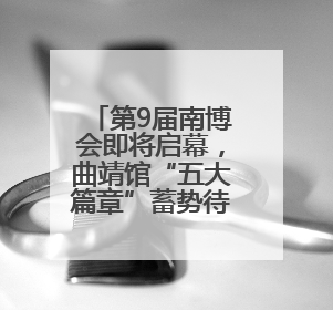 第9届南博会即将启幕，曲靖馆“五大篇章”蓄势待发