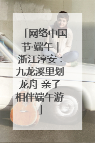 网络中国节·端午｜浙江淳安：九龙溪里划龙舟 亲子相伴端午游