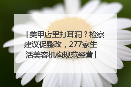美甲店里打耳洞？检察建议促整改，277家生活美容机构规范经营