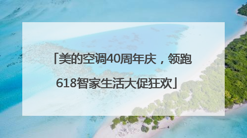 美的空调40周年庆，领跑618智家生活大促狂欢