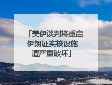 美伊谈判将重启 伊朗证实核设施遭严重破坏