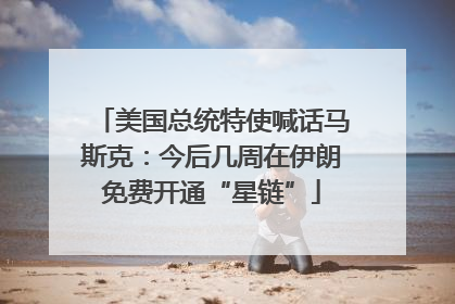 美国总统特使喊话马斯克：今后几周在伊朗免费开通“星链”