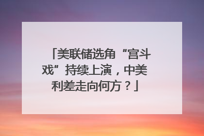 美联储选角“宫斗戏”持续上演，中美利差走向何方？