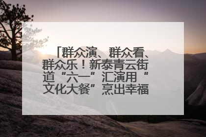 群众演、群众看、群众乐！新泰青云街道“六一”汇演用“文化大餐”烹出幸福“烟火气”