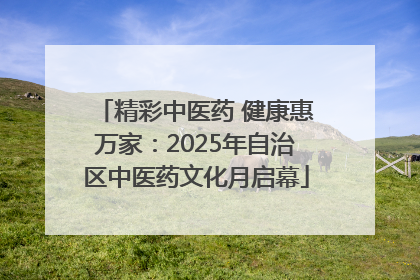 精彩中医药 健康惠万家：2025年自治区中医药文化月启幕