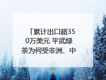 累计出口超350万美元 平武绿茶为何受非洲、中亚国家客户青睐？｜发布会观察