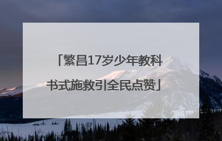 繁昌17岁少年教科书式施救引全民点赞