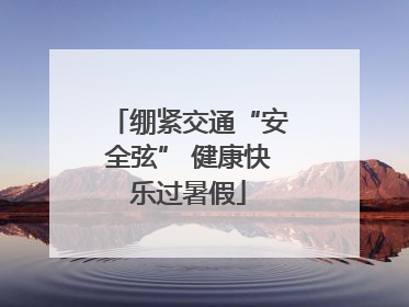 绷紧交通“安全弦” 健康快乐过暑假