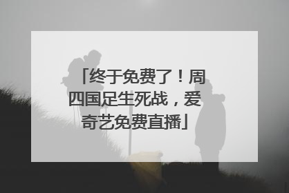 终于免费了！周四国足生死战，爱奇艺免费直播