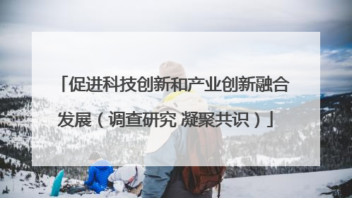 促进科技创新和产业创新融合发展（调查研究 凝聚共识）