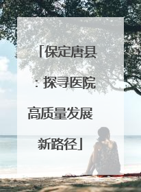 保定唐县：探寻医院高质量发展新路径