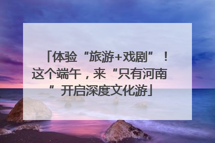 体验“旅游+戏剧”！这个端午，来“只有河南”开启深度文化游