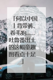 何以中国丨背带裤、卷毛狗……吐鲁番出土的这幅童趣图看点十足