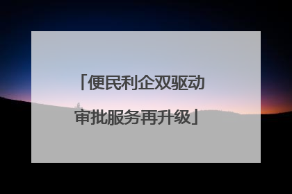 便民利企双驱动 审批服务再升级